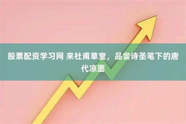 股票配资学习网 来杜甫草堂，品尝诗圣笔下的唐代凉面