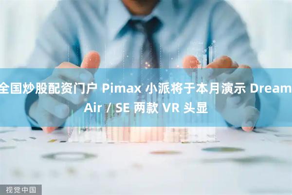 全国炒股配资门户 Pimax 小派将于本月演示 Dream Air / SE 两款 VR 头显