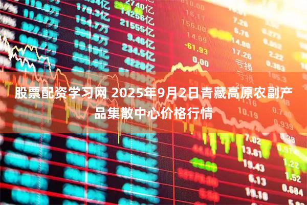 股票配资学习网 2025年9月2日青藏高原农副产品集散中心价格行情