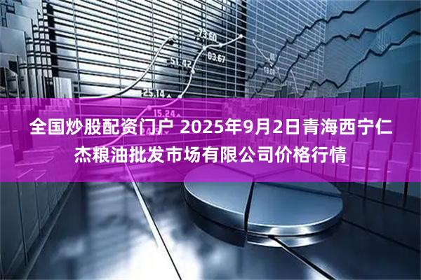 全国炒股配资门户 2025年9月2日青海西宁仁杰粮油批发市场有限公司价格行情