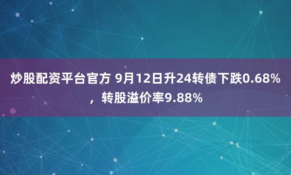 炒股配资平台官方 9月12日升24转债下跌0.68%，转股溢价率9.88%