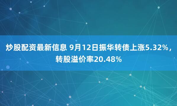 炒股配资最新信息 9月12日振华转债上涨5.32%，转股溢价率20.48%