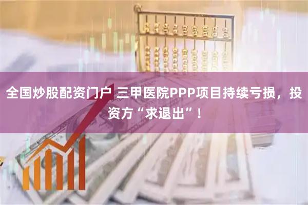 全国炒股配资门户 三甲医院PPP项目持续亏损,投资方“求退出”!