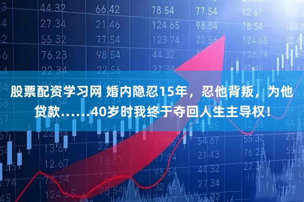 股票配资学习网 婚内隐忍15年，忍他背叛，为他贷款……40岁时我终于夺回人生主导权！