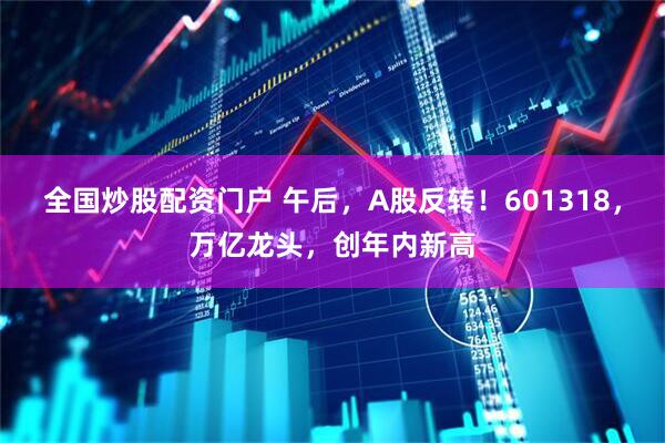 全国炒股配资门户 午后，A股反转！601318，万亿龙头，创年内新高