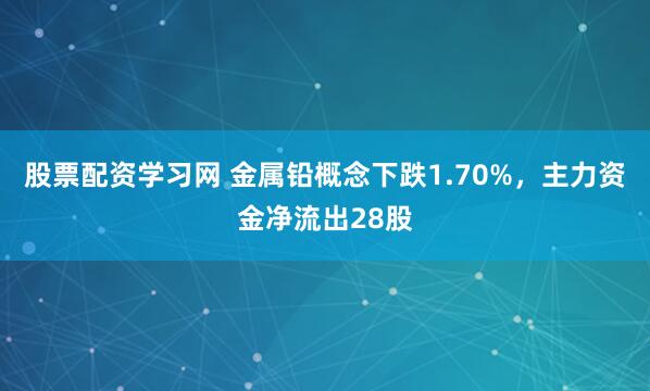 股票配资学习网 金属铅概念下跌1.70%,主力资金净流出28股