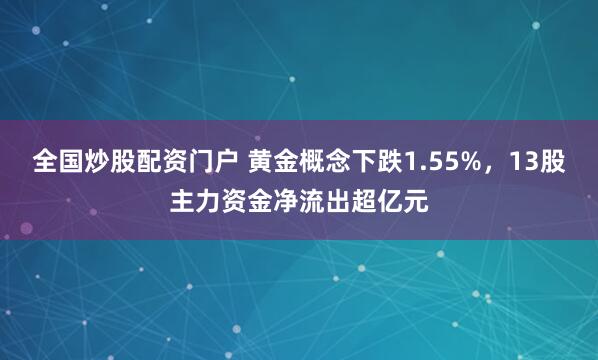 全国炒股配资门户 黄金概念下跌1.55%，13股主力资金净流出超亿元