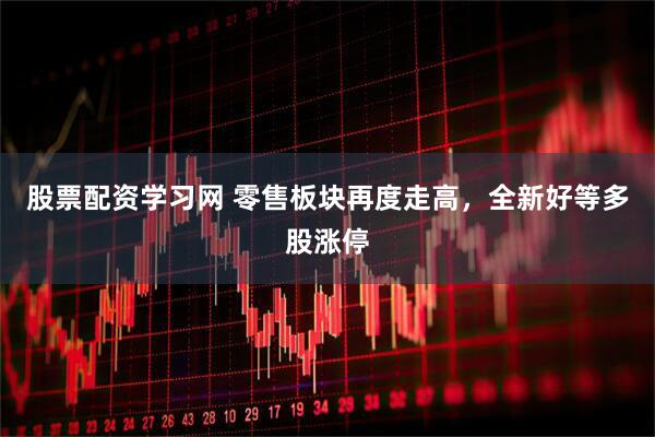 股票配资学习网 零售板块再度走高，全新好等多股涨停
