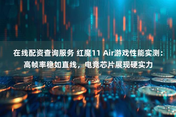 在线配资查询服务 红魔11 Air游戏性能实测：高帧率稳如直线，电竞芯片展现硬实力