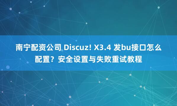 南宁配资公司 Discuz! X3.4 发bu接口怎么配置？安全设置与失败重试教程