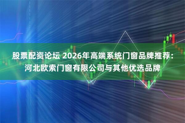 股票配资论坛 2026年高端系统门窗品牌推荐:河北欧索门窗有限公司与其他优选品牌