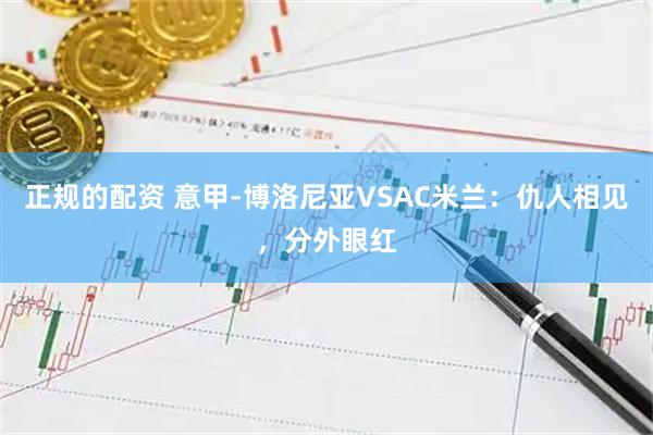 正规的配资 意甲-博洛尼亚VSAC米兰：仇人相见，分外眼红