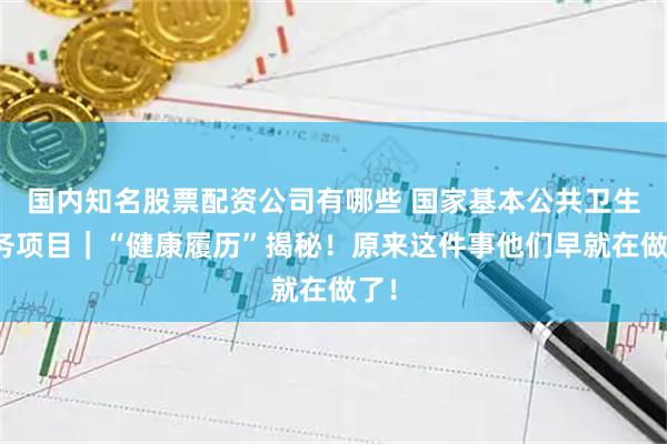 国内知名股票配资公司有哪些 国家基本公共卫生服务项目|“健康履历”揭秘!原来这件事他们早就在做了!