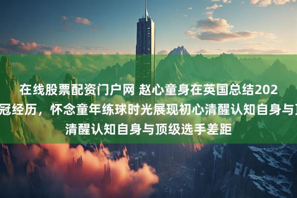 在线股票配资门户网 赵心童身在英国总结2025年世锦赛夺冠经历，怀念童年练球时光展现初心清醒认知自身与顶级选手差距