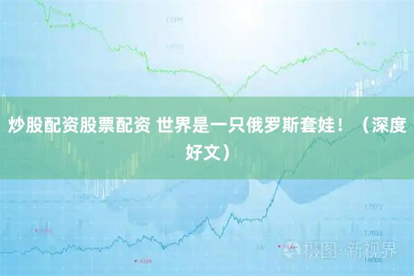 炒股配资股票配资 世界是一只俄罗斯套娃！（深度好文）