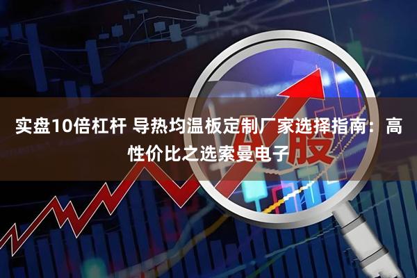 实盘10倍杠杆 导热均温板定制厂家选择指南：高性价比之选索曼电子