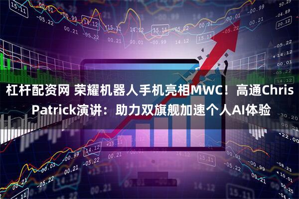 杠杆配资网 荣耀机器人手机亮相MWC！高通Chris Patrick演讲：助力双旗舰加速个人AI体验