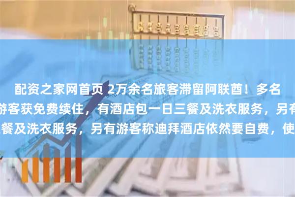 配资之家网首页 2万余名旅客滞留阿联酋！多名滞留首都阿布扎比中国游客获免费续住，有酒店包一日三餐及洗衣服务，另有游客称迪拜酒店依然要自费，使馆提醒