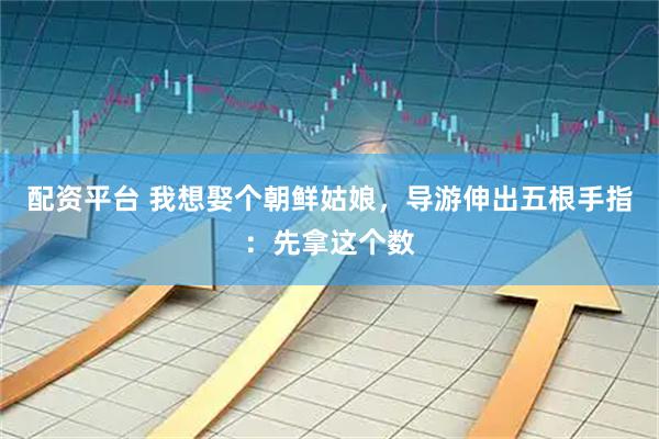 配资平台 我想娶个朝鲜姑娘，导游伸出五根手指：先拿这个数