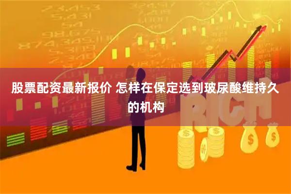 股票配资最新报价 怎样在保定选到玻尿酸维持久的机构