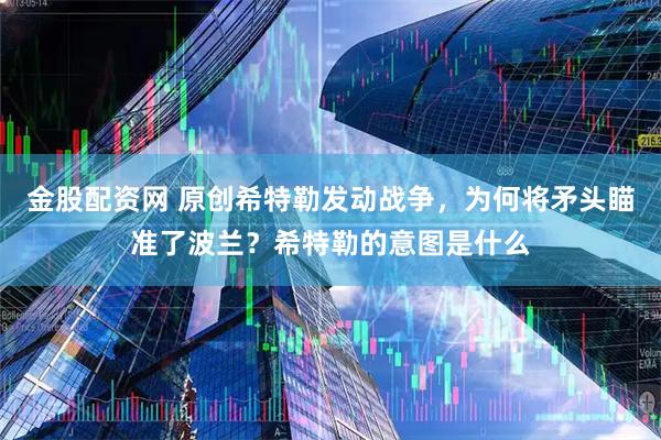 金股配资网 原创希特勒发动战争，为何将矛头瞄准了波兰？希特勒的意图是什么