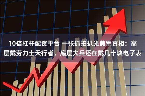 10倍杠杆配资平台 一张抓拍扒光美军真相：高层戴劳力士天行者，底层大兵还在戴几十块电子表