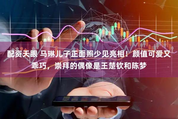 配资天眼 马琳儿子正面照少见亮相！颜值可爱又乖巧，崇拜的偶像是王楚钦和陈梦