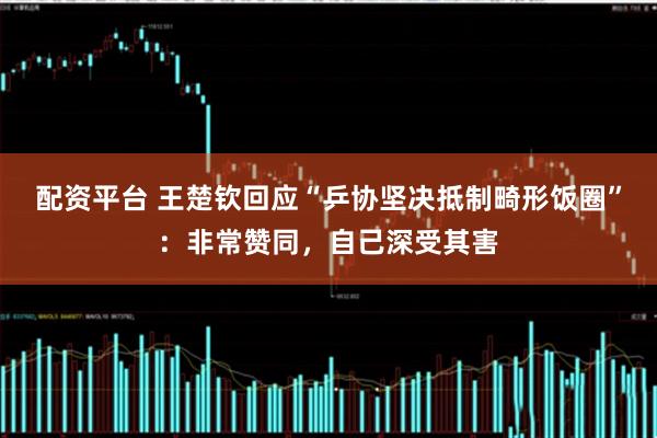 配资平台 王楚钦回应“乒协坚决抵制畸形饭圈”：非常赞同，自己深受其害