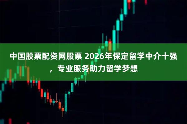 中国股票配资网股票 2026年保定留学中介十强，专业服务助力留学梦想