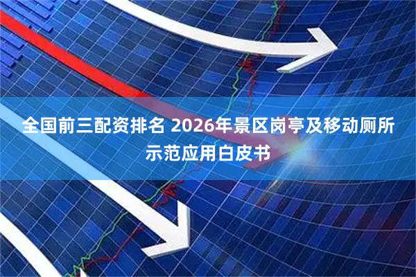 全国前三配资排名 2026年景区岗亭及移动厕所示范应用白皮书