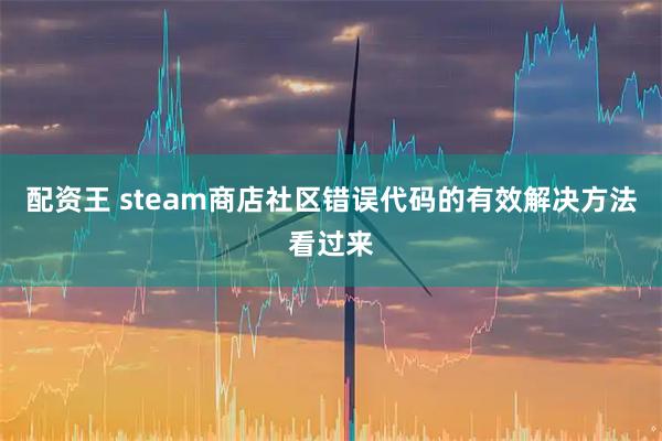 配资王 steam商店社区错误代码的有效解决方法看过来