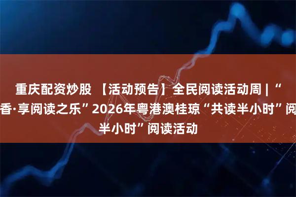 重庆配资炒股 【活动预告】全民阅读活动周 | “品味书香·享阅读之乐”2026年粤港澳桂琼“共读半小时”阅读活动