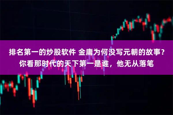 排名第一的炒股软件 金庸为何没写元朝的故事？你看那时代的天下第一是谁，他无从落笔