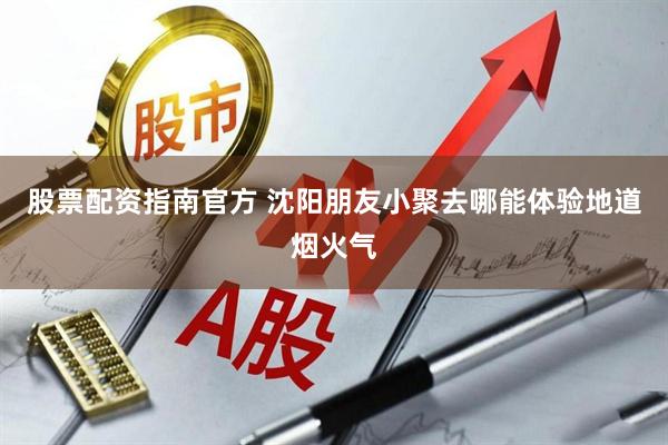 股票配资指南官方 沈阳朋友小聚去哪能体验地道烟火气