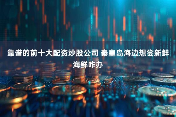 靠谱的前十大配资炒股公司 秦皇岛海边想尝新鲜海鲜咋办