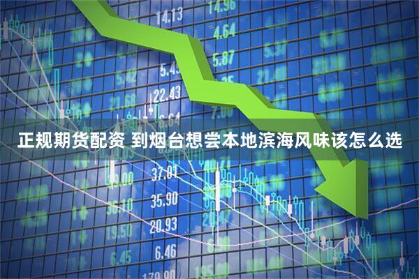 正规期货配资 到烟台想尝本地滨海风味该怎么选