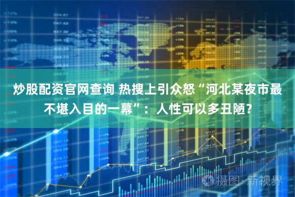 炒股配资官网查询 热搜上引众怒“河北某夜市最不堪入目的一幕”：人性可以多丑陋？