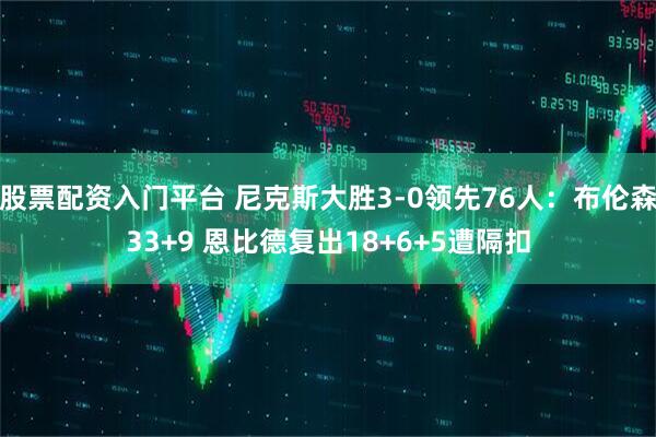 股票配资入门平台 尼克斯大胜3-0领先76人：布伦森33+9 恩比德复出18+6+5遭隔扣