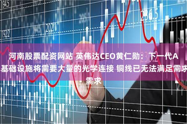 河南股票配资网站 英伟达CEO黄仁勋：下一代AI基础设施将需要大量的光学连接 铜线已无法满足需求