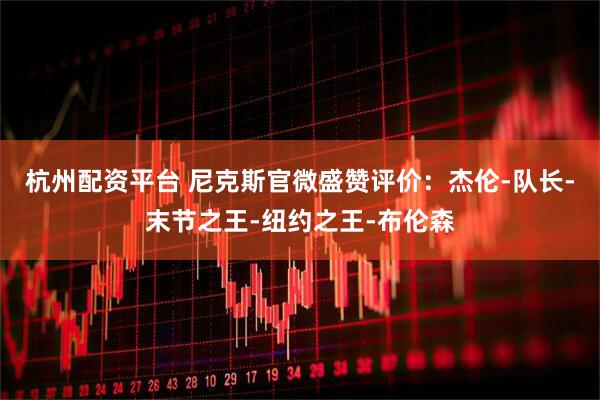 杭州配资平台 尼克斯官微盛赞评价：杰伦-队长-末节之王-纽约之王-布伦森