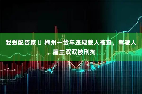 我爱配资家 梅州一货车违规载人被查,驾驶人、雇主双双被刑拘