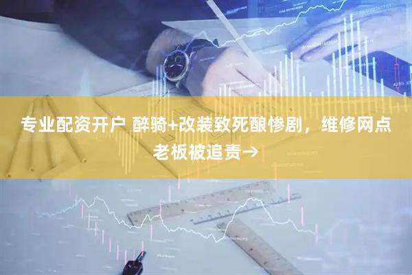 专业配资开户 醉骑+改装致死酿惨剧，维修网点老板被追责→