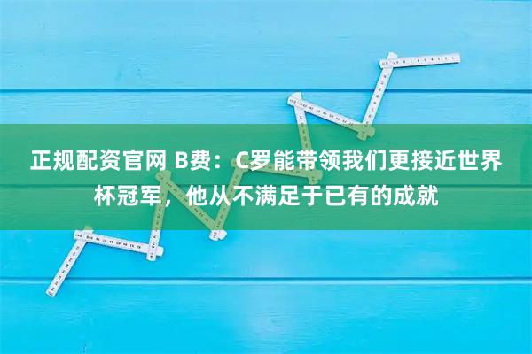 正规配资官网 B费：C罗能带领我们更接近世界杯冠军，他从不满足于已有的成就