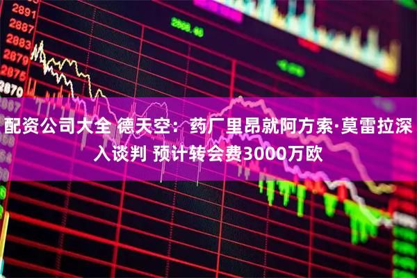 配资公司大全 德天空：药厂里昂就阿方索·莫雷拉深入谈判 预计转会费3000万欧