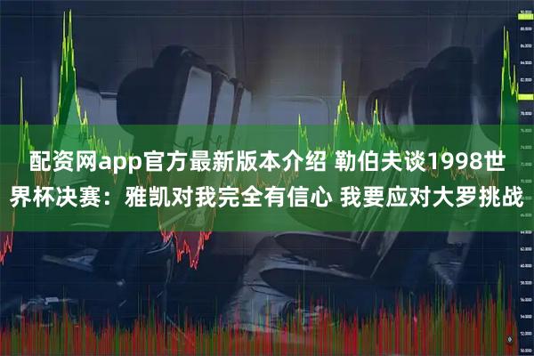 配资网app官方最新版本介绍 勒伯夫谈1998世界杯决赛：雅凯对我完全有信心 我要应对大罗挑战