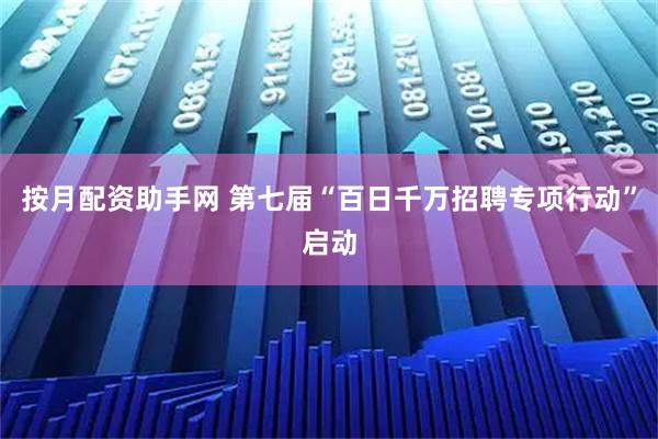按月配资助手网 第七届“百日千万招聘专项行动”启动
