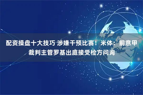 配资操盘十大技巧 涉嫌干预比赛！米体：前意甲裁判主管罗基出庭接受检方问询