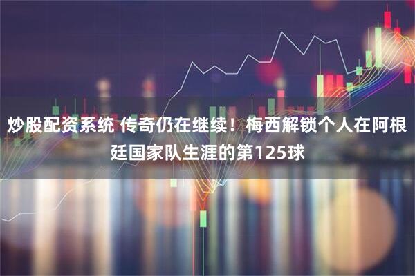 炒股配资系统 传奇仍在继续！梅西解锁个人在阿根廷国家队生涯的第125球