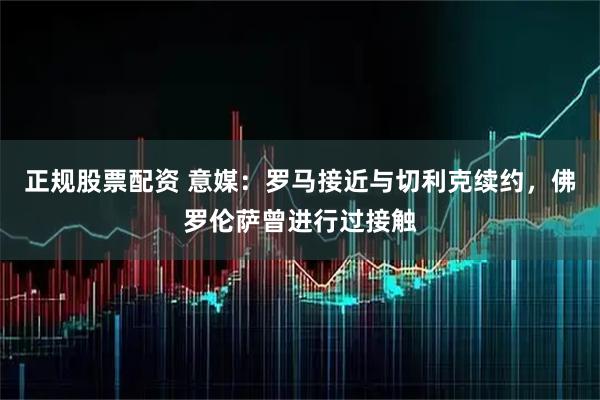 正规股票配资 意媒：罗马接近与切利克续约，佛罗伦萨曾进行过接触