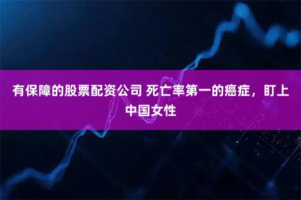 有保障的股票配资公司 死亡率第一的癌症，盯上中国女性